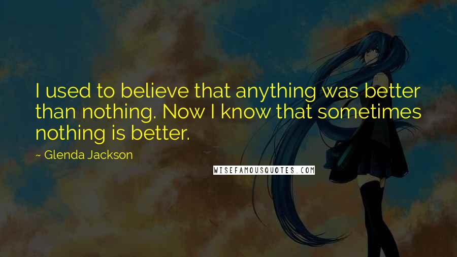 Glenda Jackson Quotes: I used to believe that anything was better than nothing. Now I know that sometimes nothing is better.
