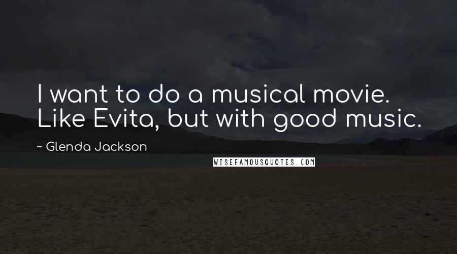 Glenda Jackson Quotes: I want to do a musical movie. Like Evita, but with good music.