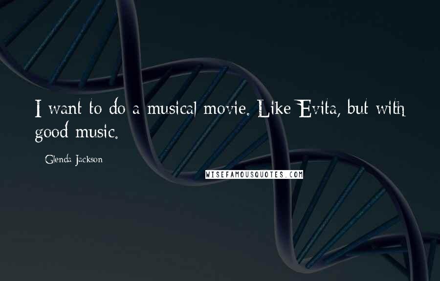 Glenda Jackson Quotes: I want to do a musical movie. Like Evita, but with good music.