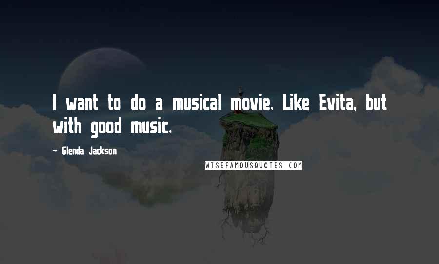 Glenda Jackson Quotes: I want to do a musical movie. Like Evita, but with good music.