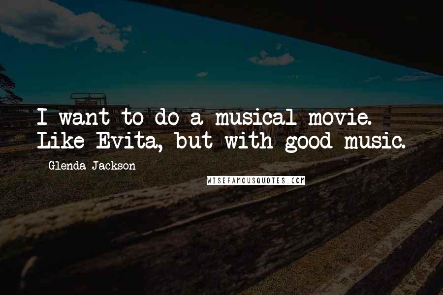 Glenda Jackson Quotes: I want to do a musical movie. Like Evita, but with good music.