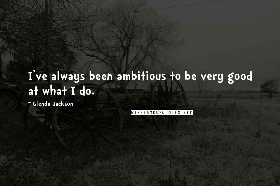 Glenda Jackson Quotes: I've always been ambitious to be very good at what I do.