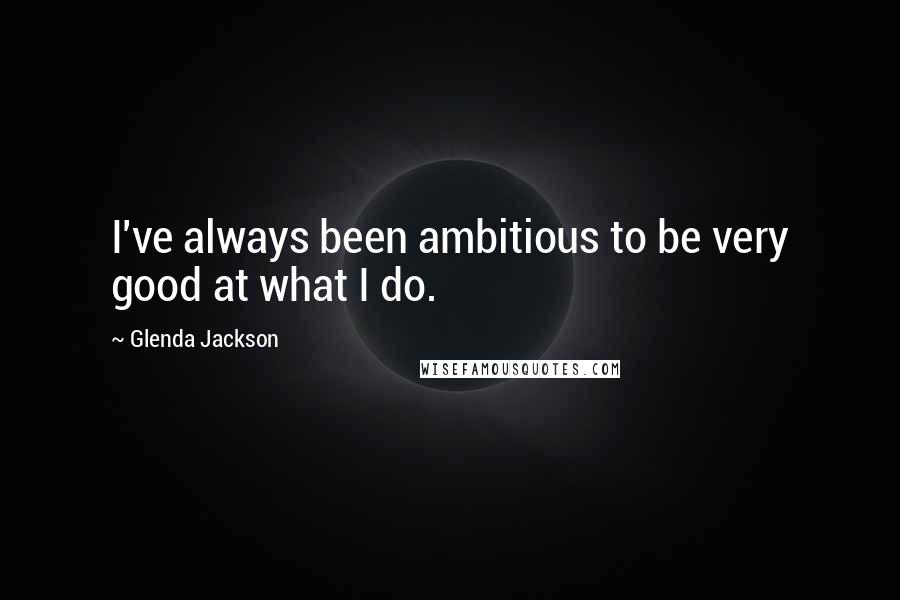 Glenda Jackson Quotes: I've always been ambitious to be very good at what I do.