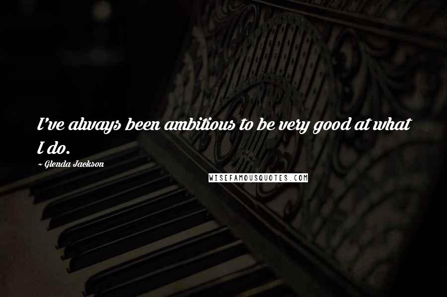 Glenda Jackson Quotes: I've always been ambitious to be very good at what I do.