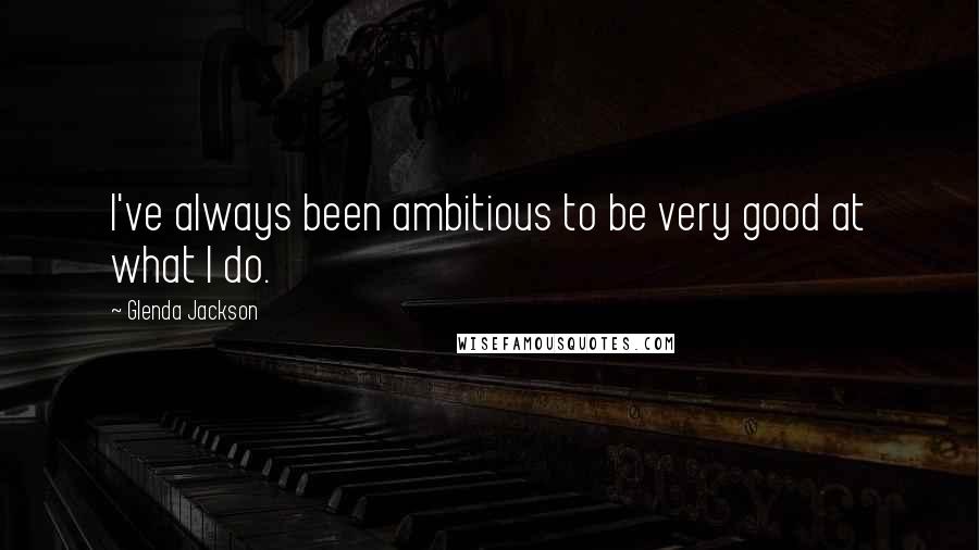 Glenda Jackson Quotes: I've always been ambitious to be very good at what I do.