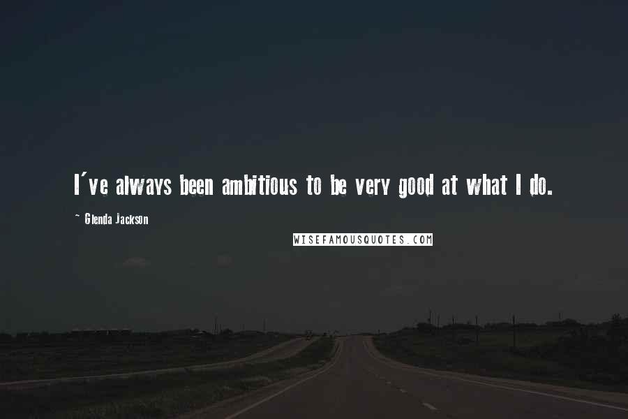 Glenda Jackson Quotes: I've always been ambitious to be very good at what I do.