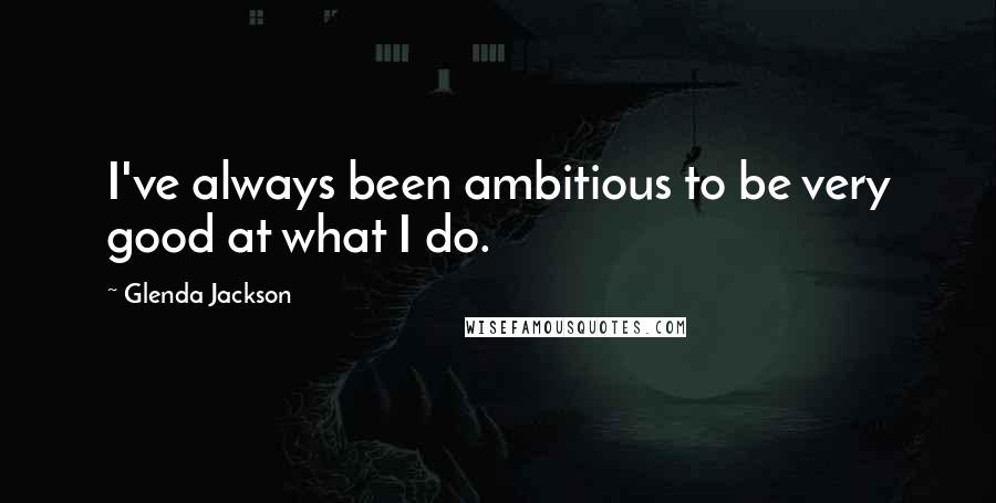 Glenda Jackson Quotes: I've always been ambitious to be very good at what I do.