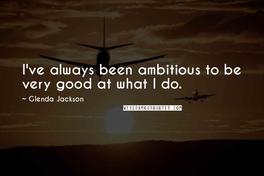 Glenda Jackson Quotes: I've always been ambitious to be very good at what I do.