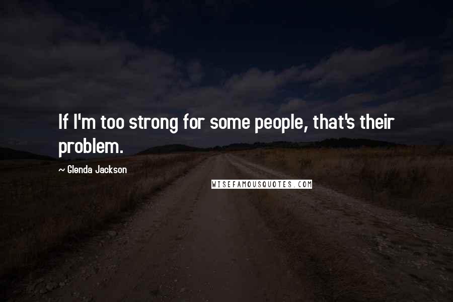 Glenda Jackson Quotes: If I'm too strong for some people, that's their problem.