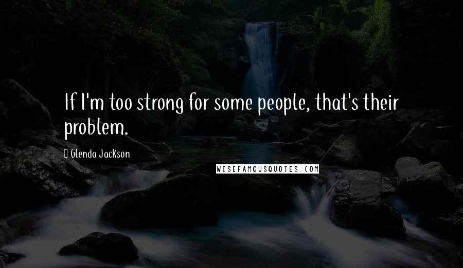 Glenda Jackson Quotes: If I'm too strong for some people, that's their problem.