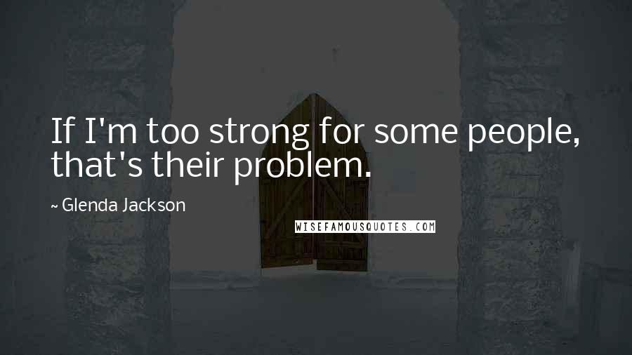 Glenda Jackson Quotes: If I'm too strong for some people, that's their problem.