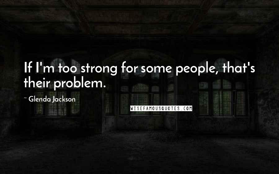 Glenda Jackson Quotes: If I'm too strong for some people, that's their problem.