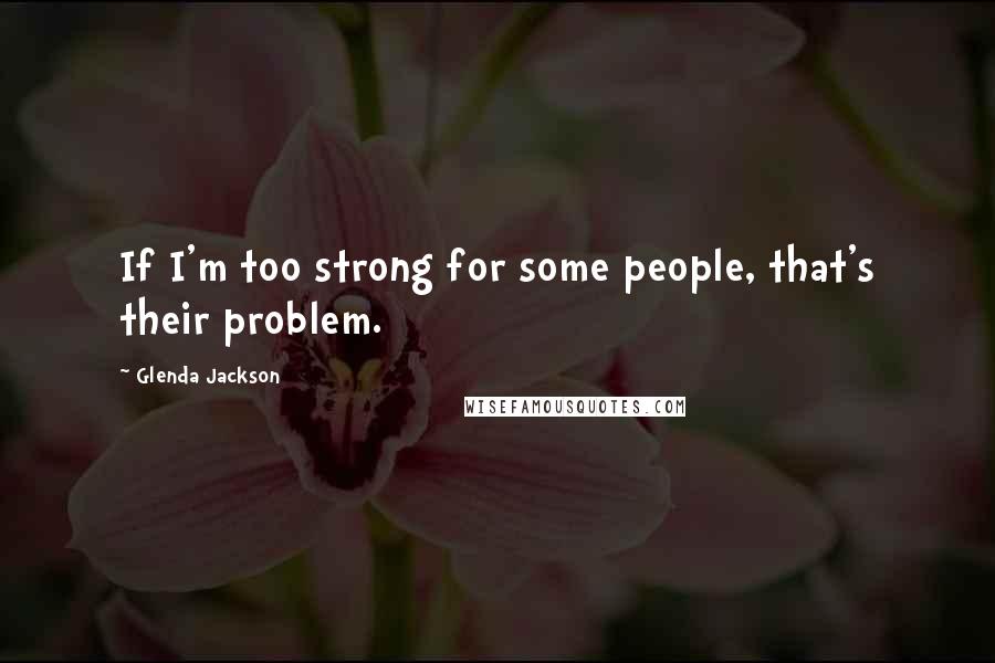 Glenda Jackson Quotes: If I'm too strong for some people, that's their problem.