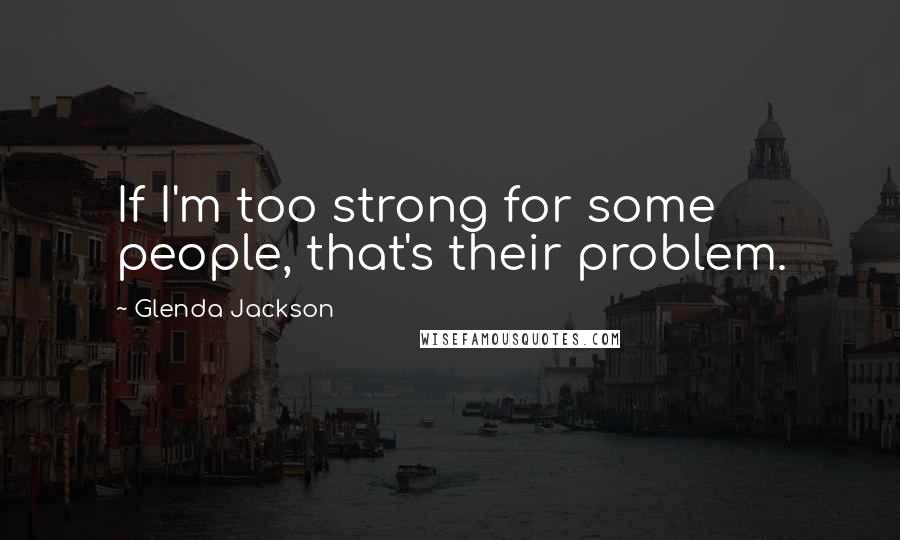 Glenda Jackson Quotes: If I'm too strong for some people, that's their problem.