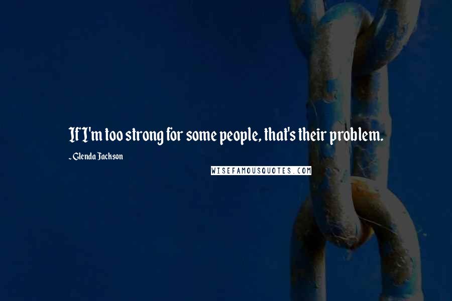 Glenda Jackson Quotes: If I'm too strong for some people, that's their problem.