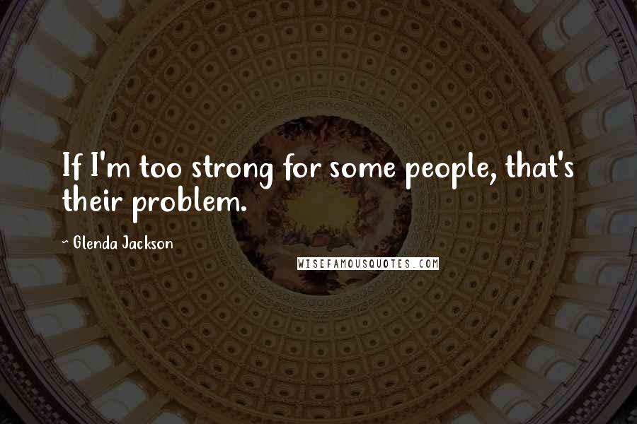 Glenda Jackson Quotes: If I'm too strong for some people, that's their problem.