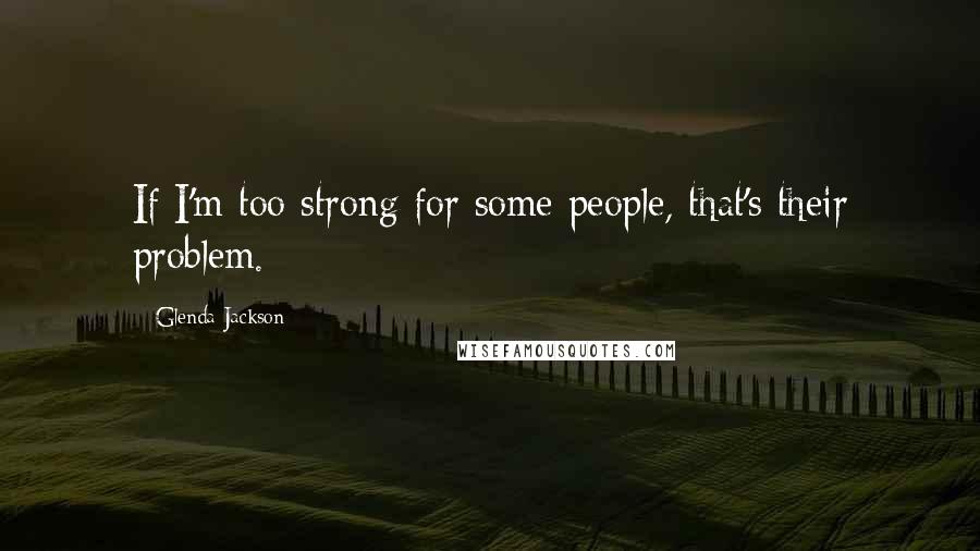 Glenda Jackson Quotes: If I'm too strong for some people, that's their problem.