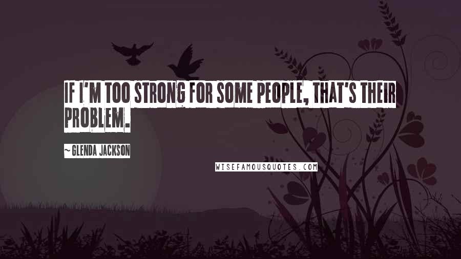 Glenda Jackson Quotes: If I'm too strong for some people, that's their problem.