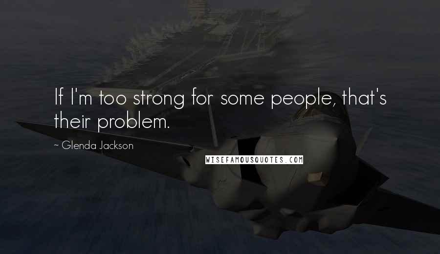 Glenda Jackson Quotes: If I'm too strong for some people, that's their problem.