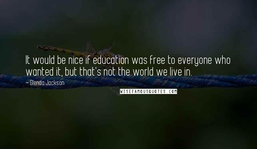 Glenda Jackson Quotes: It would be nice if education was free to everyone who wanted it, but that's not the world we live in.