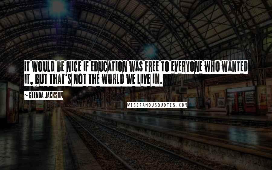 Glenda Jackson Quotes: It would be nice if education was free to everyone who wanted it, but that's not the world we live in.