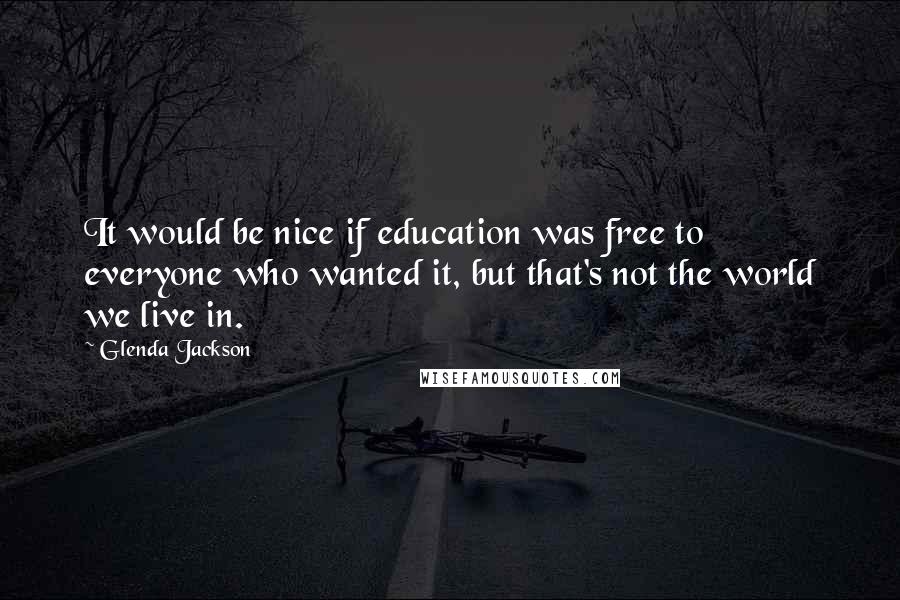 Glenda Jackson Quotes: It would be nice if education was free to everyone who wanted it, but that's not the world we live in.