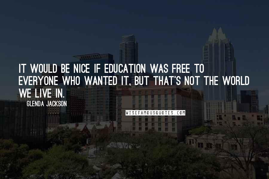 Glenda Jackson Quotes: It would be nice if education was free to everyone who wanted it, but that's not the world we live in.