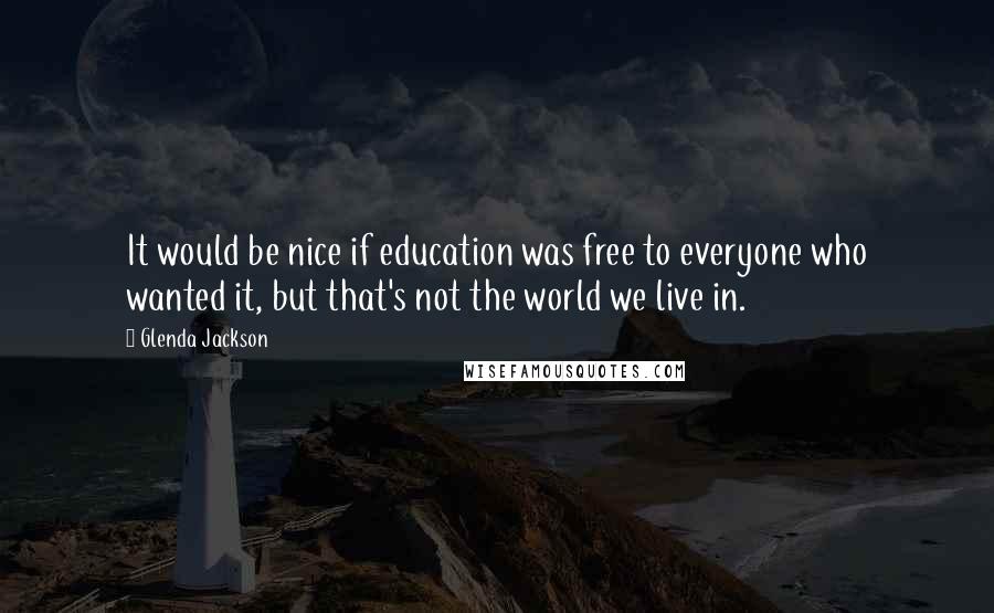 Glenda Jackson Quotes: It would be nice if education was free to everyone who wanted it, but that's not the world we live in.