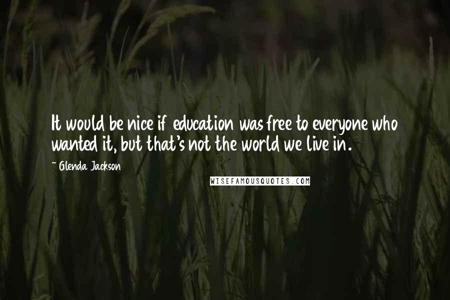 Glenda Jackson Quotes: It would be nice if education was free to everyone who wanted it, but that's not the world we live in.