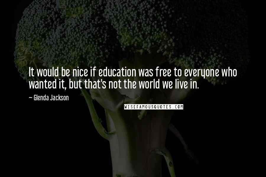 Glenda Jackson Quotes: It would be nice if education was free to everyone who wanted it, but that's not the world we live in.