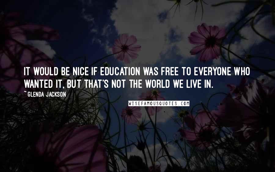 Glenda Jackson Quotes: It would be nice if education was free to everyone who wanted it, but that's not the world we live in.