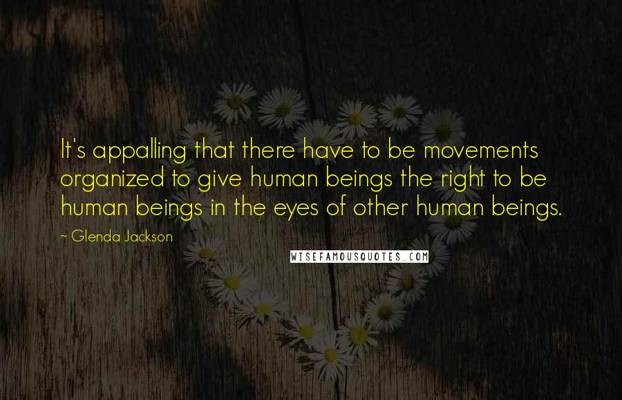 Glenda Jackson Quotes: It's appalling that there have to be movements organized to give human beings the right to be human beings in the eyes of other human beings.