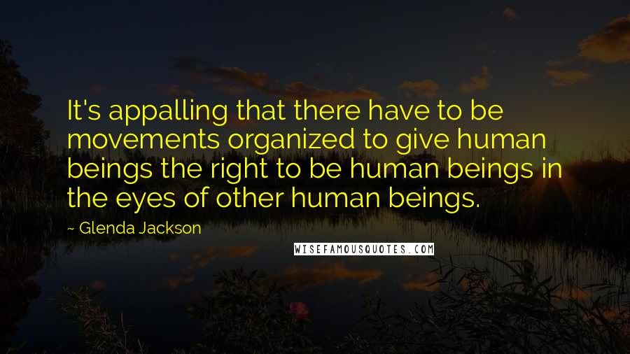 Glenda Jackson Quotes: It's appalling that there have to be movements organized to give human beings the right to be human beings in the eyes of other human beings.