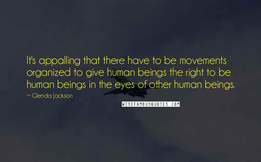 Glenda Jackson Quotes: It's appalling that there have to be movements organized to give human beings the right to be human beings in the eyes of other human beings.