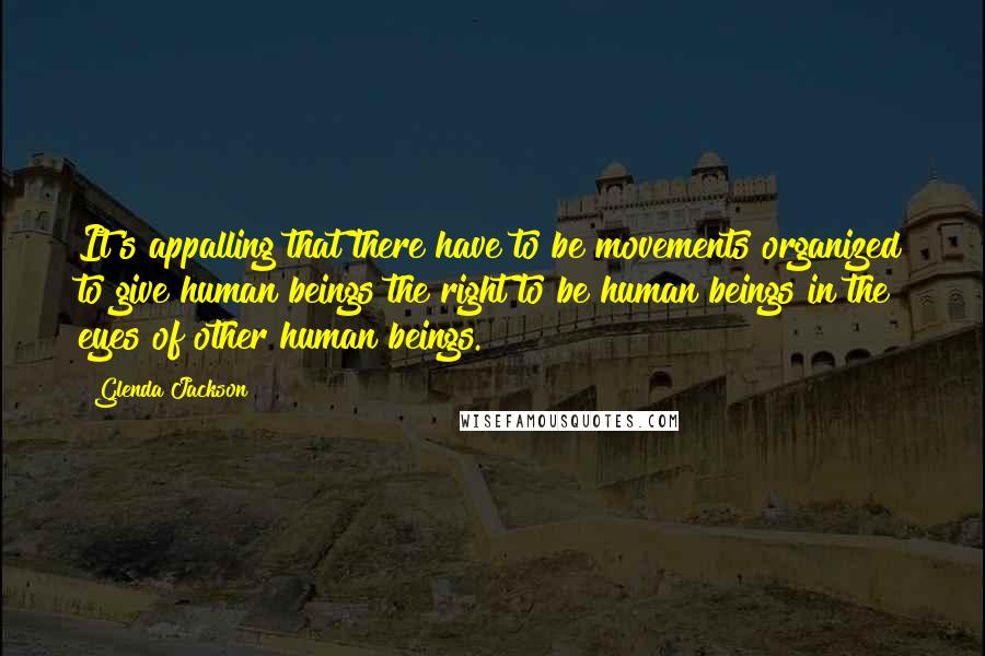 Glenda Jackson Quotes: It's appalling that there have to be movements organized to give human beings the right to be human beings in the eyes of other human beings.