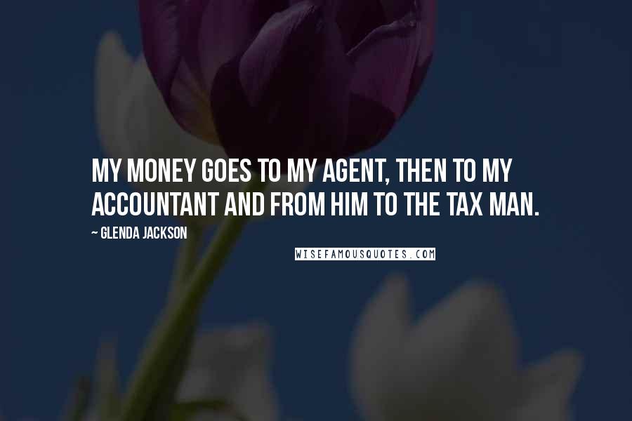 Glenda Jackson Quotes: My money goes to my agent, then to my accountant and from him to the tax man.