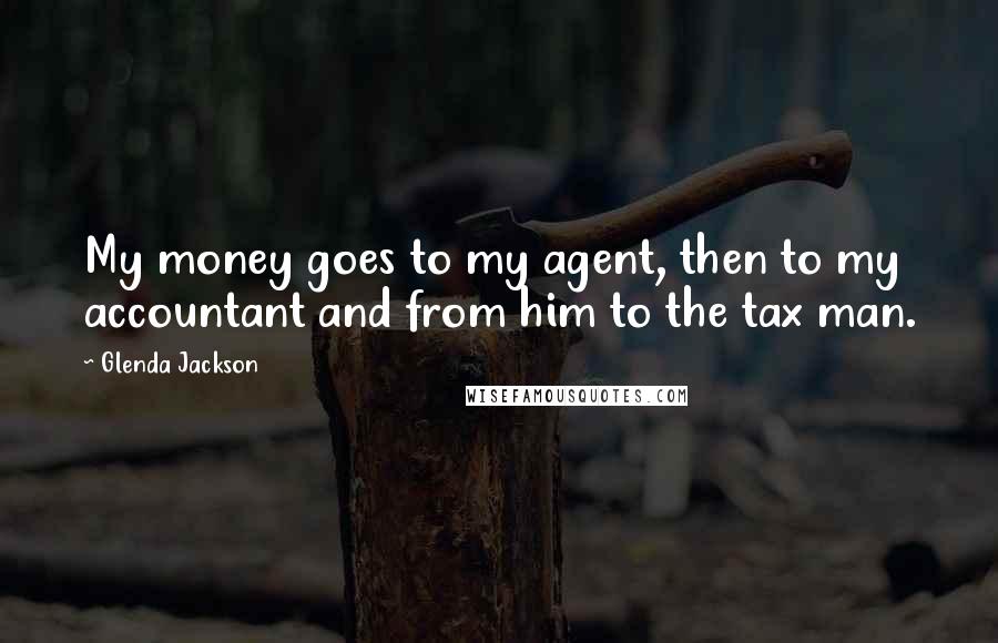 Glenda Jackson Quotes: My money goes to my agent, then to my accountant and from him to the tax man.