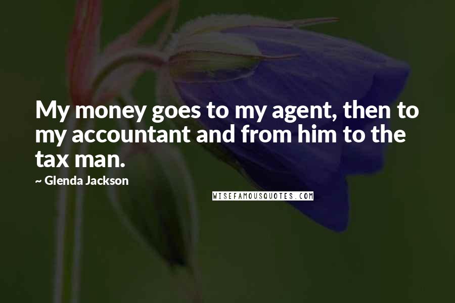 Glenda Jackson Quotes: My money goes to my agent, then to my accountant and from him to the tax man.