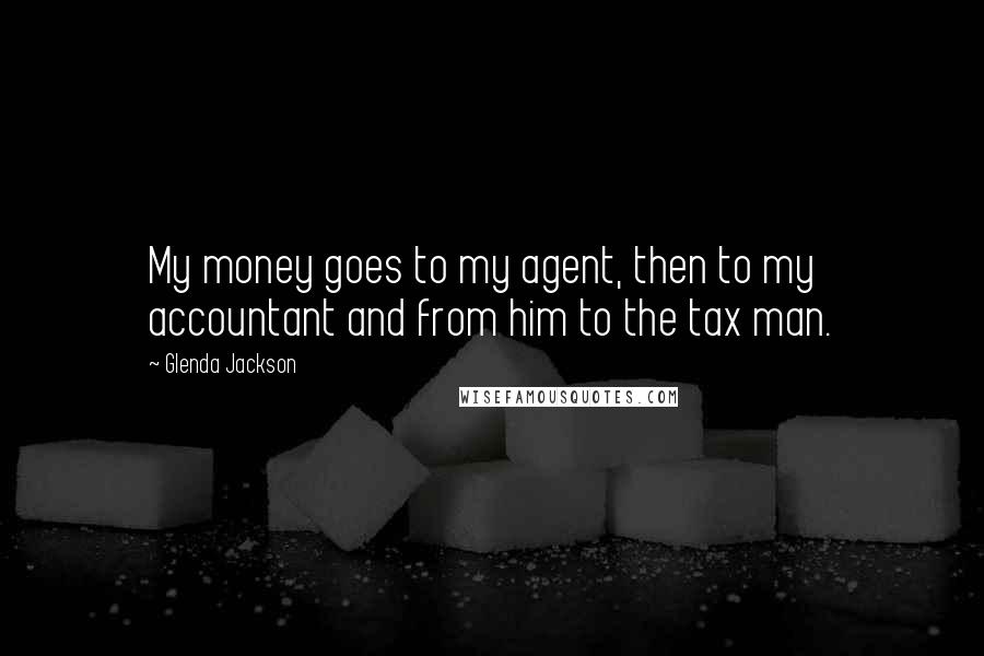 Glenda Jackson Quotes: My money goes to my agent, then to my accountant and from him to the tax man.