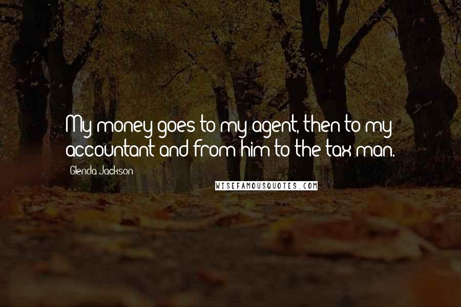 Glenda Jackson Quotes: My money goes to my agent, then to my accountant and from him to the tax man.