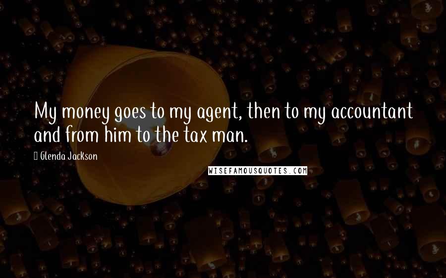 Glenda Jackson Quotes: My money goes to my agent, then to my accountant and from him to the tax man.