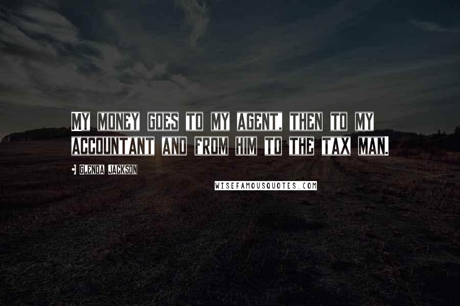 Glenda Jackson Quotes: My money goes to my agent, then to my accountant and from him to the tax man.