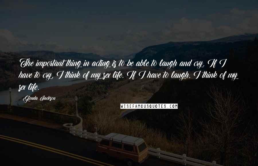 Glenda Jackson Quotes: The important thing in acting is to be able to laugh and cry. If I have to cry, I think of my sex life. If I have to laugh, I think of my sex life.