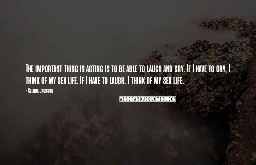 Glenda Jackson Quotes: The important thing in acting is to be able to laugh and cry. If I have to cry, I think of my sex life. If I have to laugh, I think of my sex life.