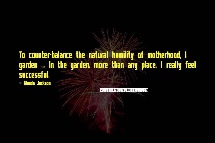 Glenda Jackson Quotes: To counter-balance the natural humility of motherhood, I garden ... In the garden, more than any place, I really feel successful.