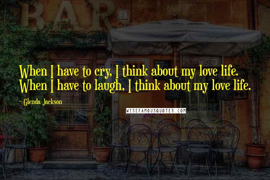 Glenda Jackson Quotes: When I have to cry, I think about my love life. When I have to laugh, I think about my love life.