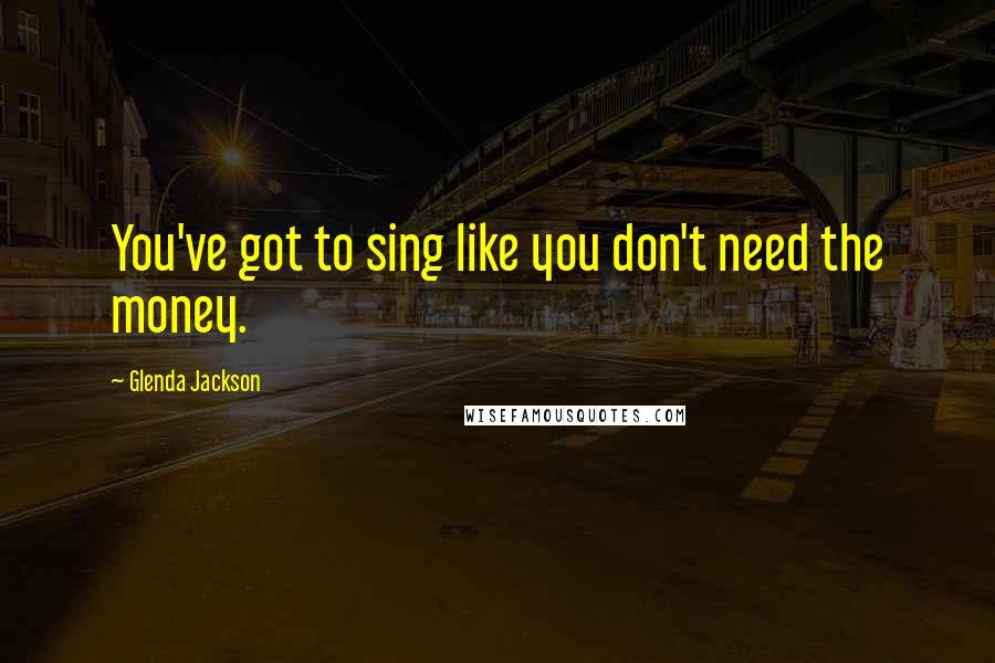 Glenda Jackson Quotes: You've got to sing like you don't need the money.