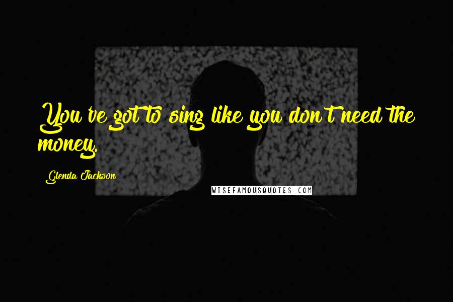 Glenda Jackson Quotes: You've got to sing like you don't need the money.