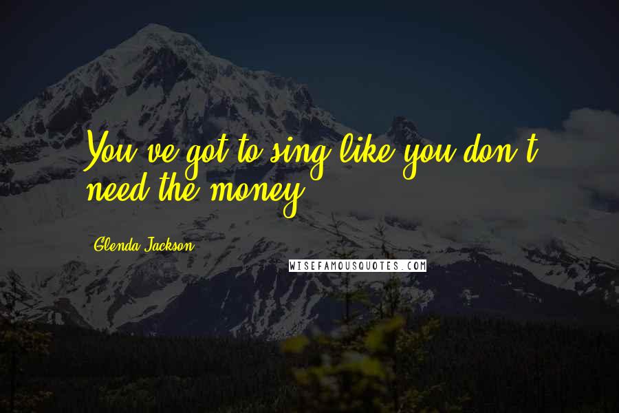 Glenda Jackson Quotes: You've got to sing like you don't need the money.