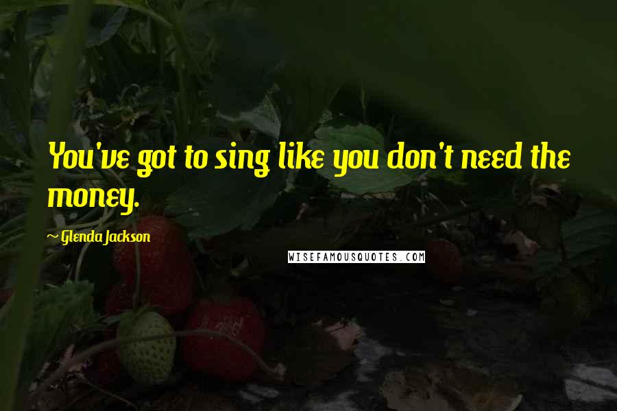 Glenda Jackson Quotes: You've got to sing like you don't need the money.